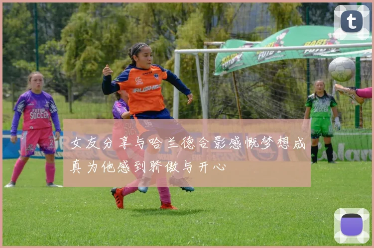 女友分享与哈兰德合影感慨梦想成真为他感到骄傲与开心