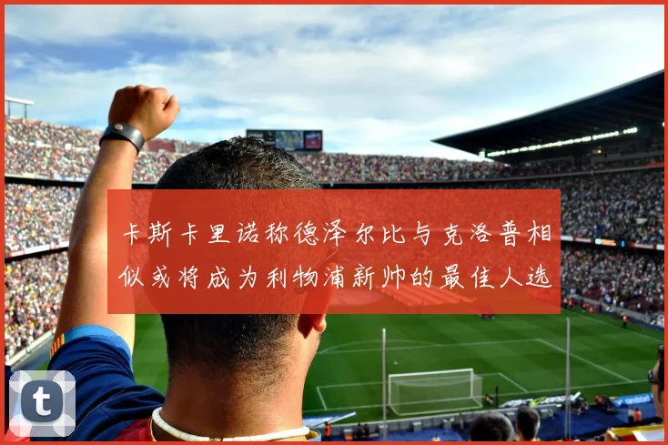 卡斯卡里诺称德泽尔比与克洛普相似或将成为利物浦新帅的最佳人选