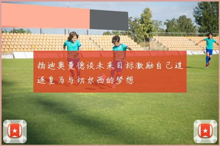 扬迪奥曼德谈未来目标激励自己追逐皇马与切尔西的梦想
