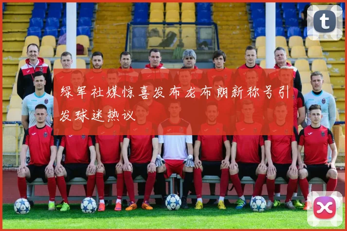 绿军社媒惊喜发布龙布朗新称号引发球迷热议