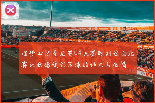 追梦回忆季后赛G4决赛时刻这场比赛让我感受到篮球的伟大与激情