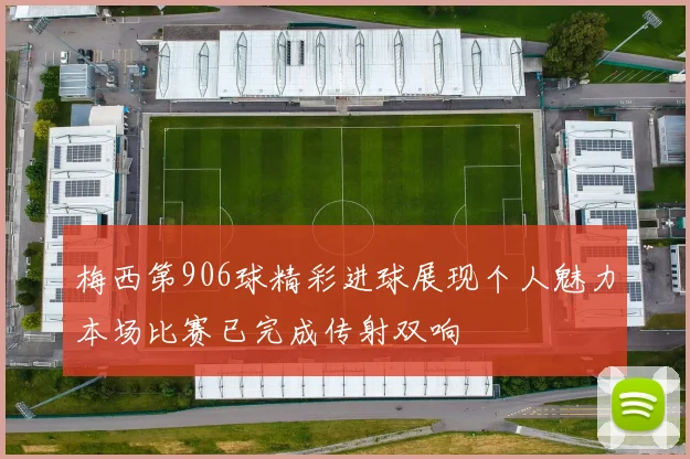 梅西第906球精彩进球展现个人魅力本场比赛已完成传射双响