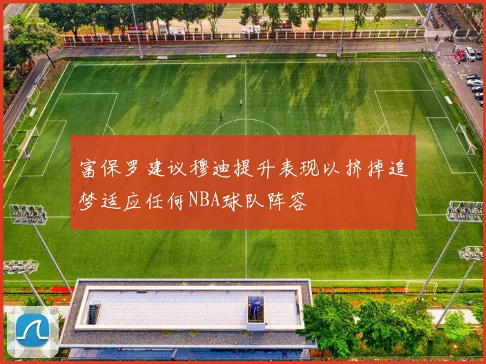 富保罗建议穆迪提升表现以挤掉追梦适应任何NBA球队阵容