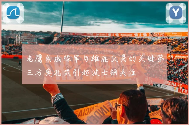老鹰或成绿军与雄鹿交易的关键第三方奥孔武引起波士顿关注
