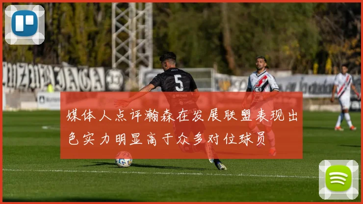 媒体人点评瀚森在发展联盟表现出色实力明显高于众多对位球员