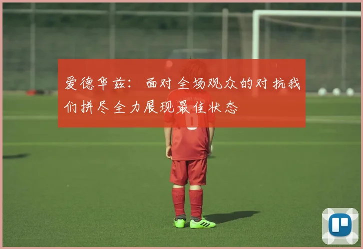 爱德华兹：面对全场观众的对抗我们拼尽全力展现最佳状态
