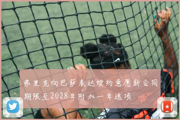 弗里克向巴萨表达续约意愿新合同期限至2028年附加一年选项