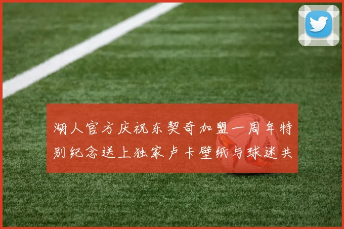 湖人官方庆祝东契奇加盟一周年特别纪念送上独家卢卡壁纸与球迷共享快乐时光