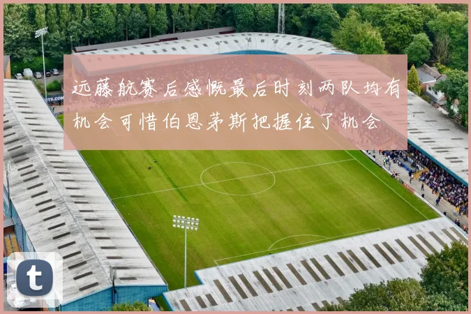 远藤航赛后感慨最后时刻两队均有机会可惜伯恩茅斯把握住了机会