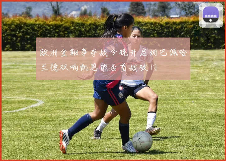 欧洲金靴争夺战今晚开启姆巴佩哈兰德双响凯恩能否首战破门