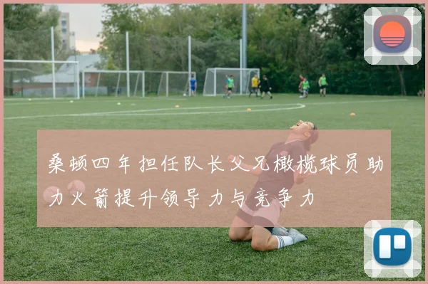 桑顿四年担任队长父兄橄榄球员助力火箭提升领导力与竞争力