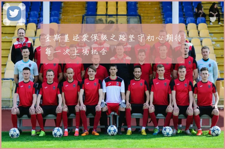 金斯基逆袭保级之路坚守初心期待每一次上场机会
