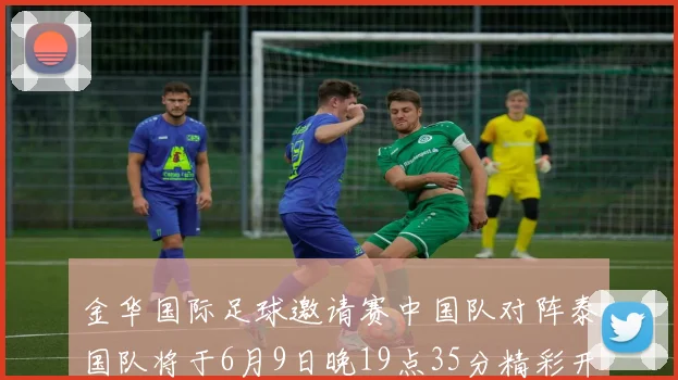 金华国际足球邀请赛中国队对阵泰国队将于6月9日晚19点35分精彩开赛