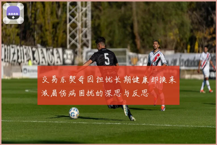 交易东契奇因担忧长期健康却换来浓眉伤病困扰的深思与反思