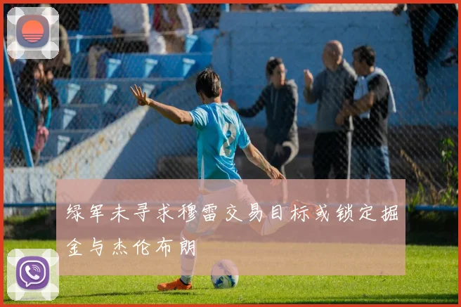 绿军未寻求穆雷交易目标或锁定掘金与杰伦布朗