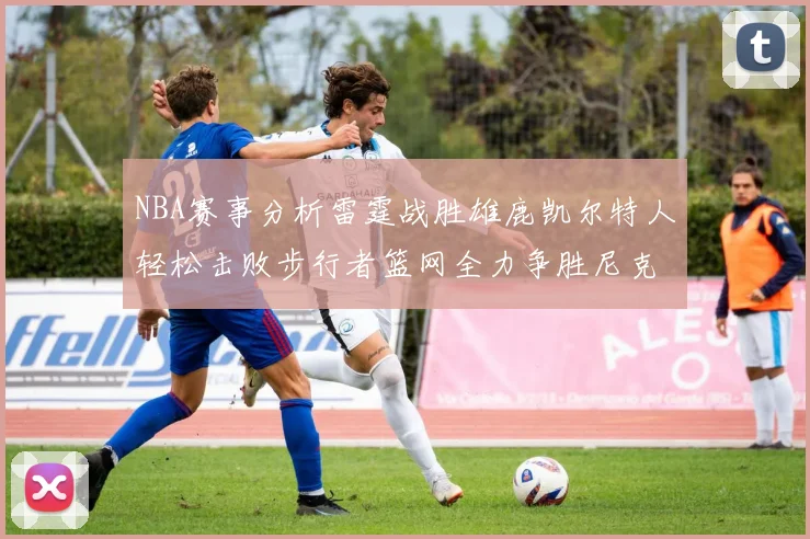 NBA赛事分析雷霆战胜雄鹿凯尔特人轻松击败步行者篮网全力争胜尼克斯