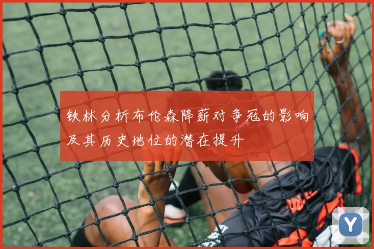 铁林分析布伦森降薪对争冠的影响及其历史地位的潜在提升