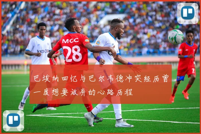 巴埃纳回忆与巴尔韦德冲突经历曾一度想要放弃的心路历程