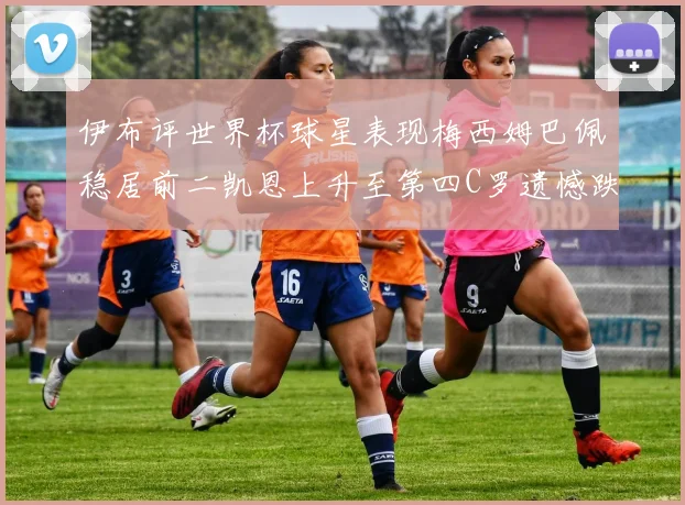 伊布评世界杯球星表现梅西姆巴佩稳居前二凯恩上升至第四C罗遗憾跌出前十