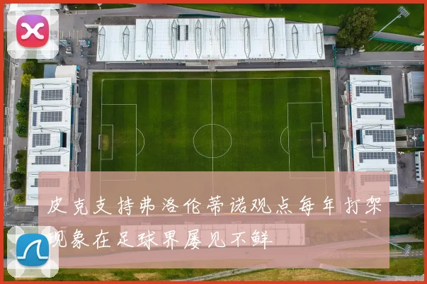 皮克支持弗洛伦蒂诺观点每年打架现象在足球界屡见不鲜