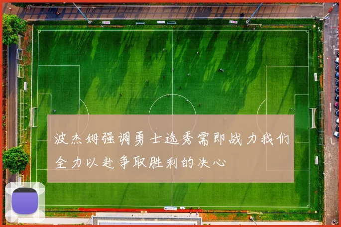 波杰姆强调勇士选秀需即战力我们全力以赴争取胜利的决心