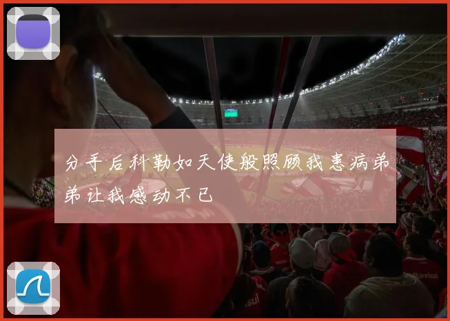 分手后科勒如天使般照顾我患病弟弟让我感动不已