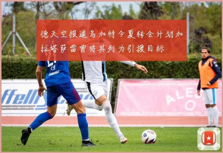 德天空报道乌加特今夏转会计划加拉塔萨雷曾将其列为引援目标