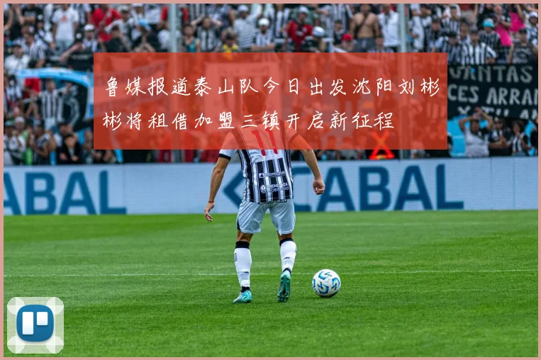 鲁媒报道泰山队今日出发沈阳刘彬彬将租借加盟三镇开启新征程