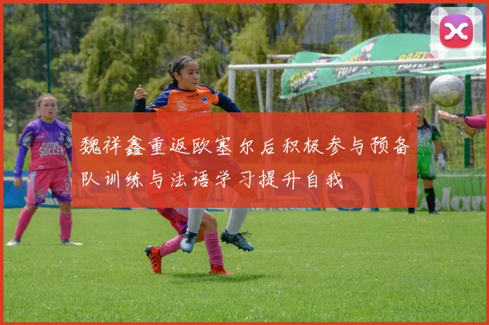 魏祥鑫重返欧塞尔后积极参与预备队训练与法语学习提升自我