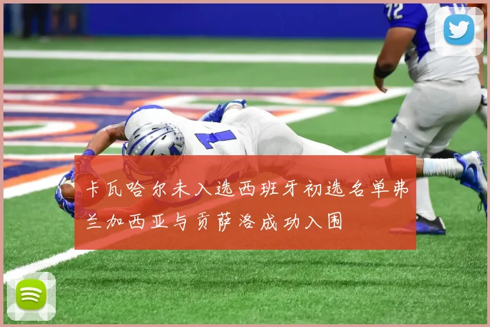 卡瓦哈尔未入选西班牙初选名单弗兰加西亚与贡萨洛成功入围