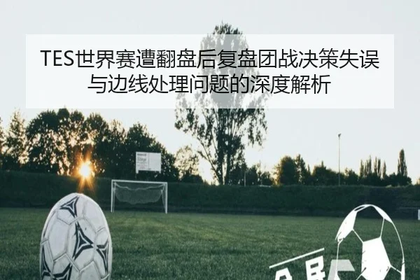 TES世界赛遭翻盘后复盘团战决策失误与边线处理问题的深度解析